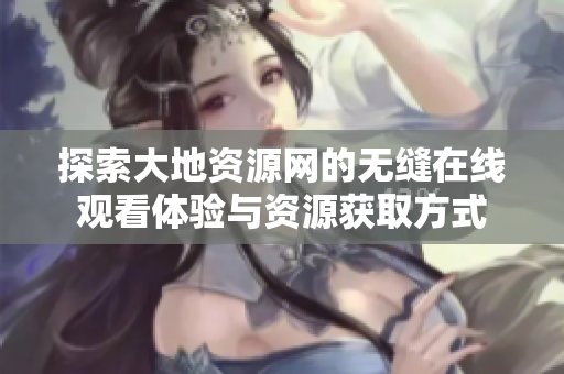 探索大地资源网的无缝在线观看体验与资源获取方式