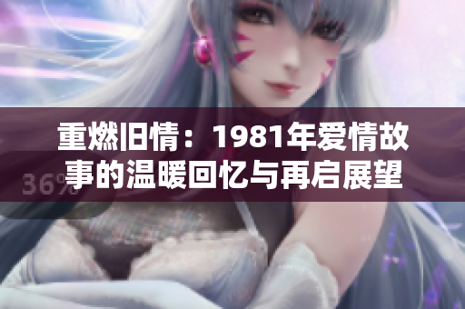 重燃旧情：1981年爱情故事的温暖回忆与再启展望