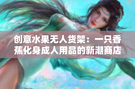 创意水果无人货架：一只香蕉化身成人用品的新潮商店