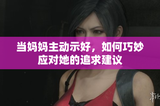 当妈妈主动示好，如何巧妙应对她的追求建议