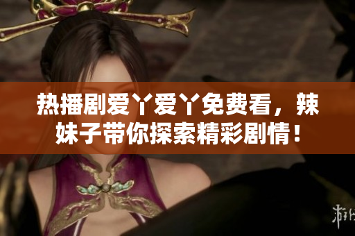 热播剧爱丫爱丫免费看，辣妹子带你探索精彩剧情！