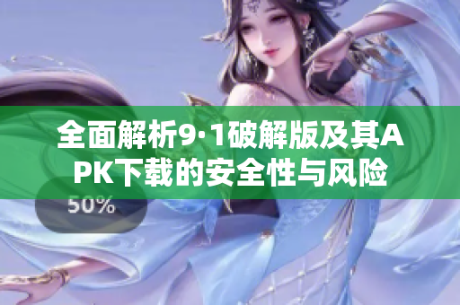 全面解析9·1破解版及其APK下载的安全性与风险
