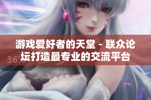 游戏爱好者的天堂 - 联众论坛打造最专业的交流平台