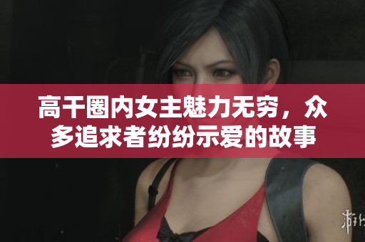 高干圈内女主魅力无穷，众多追求者纷纷示爱的故事