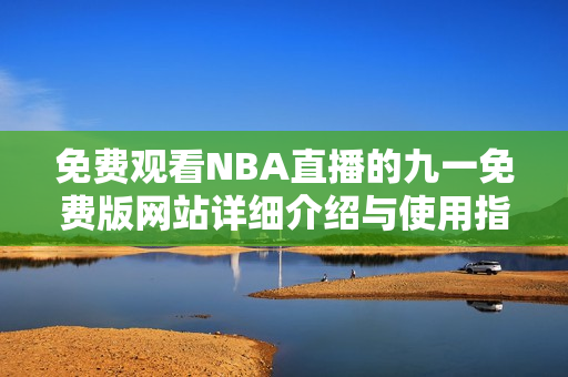 免费观看NBA直播的九一免费版网站详细介绍与使用指南