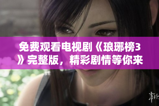 免费观看电视剧《琅琊榜3》完整版，精彩剧情等你来体验