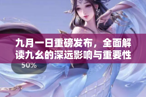 九月一日重磅发布，全面解读九幺的深远影响与重要性
