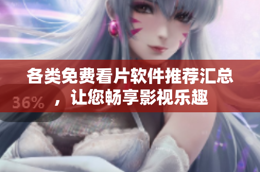 各类免费看片软件推荐汇总，让您畅享影视乐趣