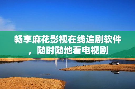 畅享麻花影视在线追剧软件，随时随地看电视剧