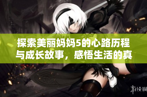 探索美丽妈妈5的心路历程与成长故事，感悟生活的真谛