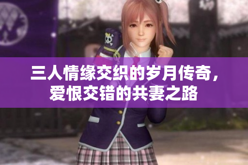 三人情缘交织的岁月传奇，爱恨交错的共妻之路