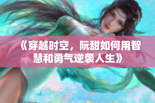 《穿越时空，阮甜如何用智慧和勇气逆袭人生》