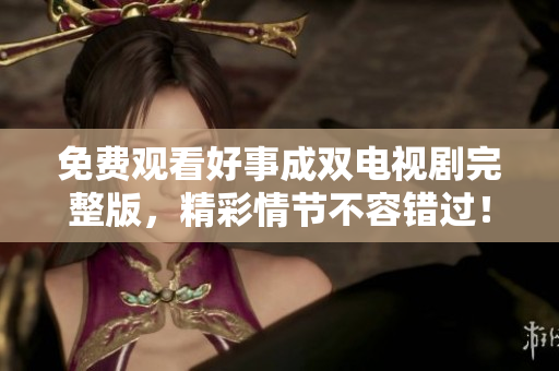 免费观看好事成双电视剧完整版，精彩情节不容错过！