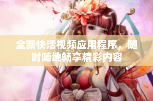 全新快活视频应用程序，随时随地畅享精彩内容