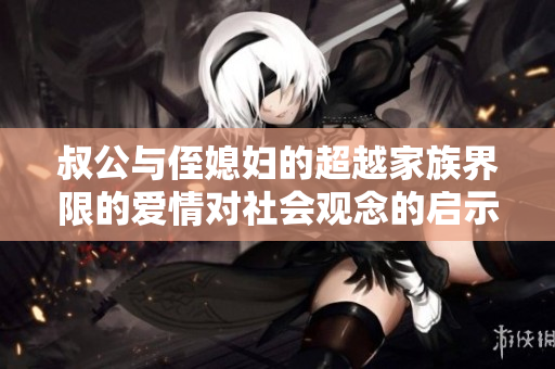 叔公与侄媳妇的超越家族界限的爱情对社会观念的启示