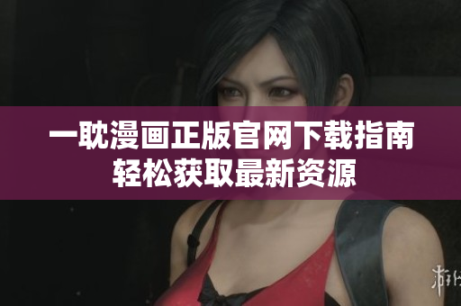 一耽漫画正版官网下载指南 轻松获取最新资源