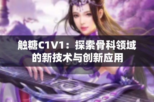 触糖C1V1：探索骨科领域的新技术与创新应用