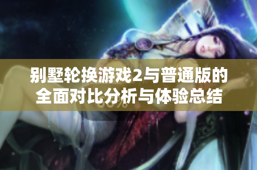 别墅轮换游戏2与普通版的全面对比分析与体验总结