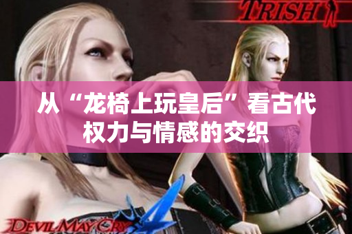 从“龙椅上玩皇后”看古代权力与情感的交织