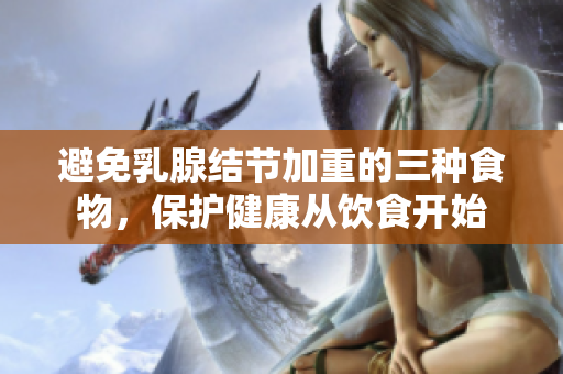 避免乳腺结节加重的三种食物，保护健康从饮食开始