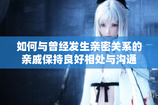 如何与曾经发生亲密关系的亲戚保持良好相处与沟通