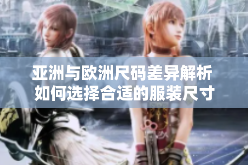 亚洲与欧洲尺码差异解析 如何选择合适的服装尺寸