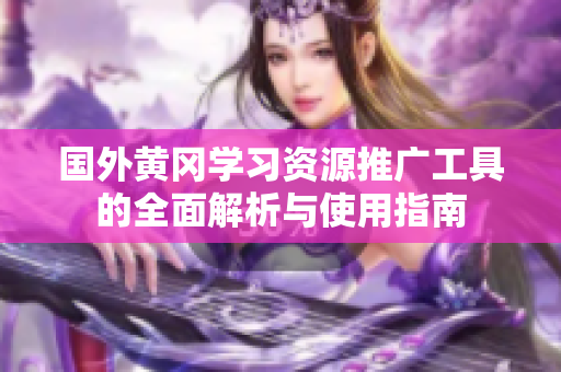 国外黄冈学习资源推广工具的全面解析与使用指南