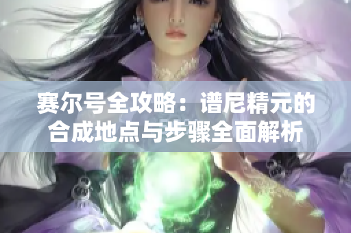 赛尔号全攻略：谱尼精元的合成地点与步骤全面解析