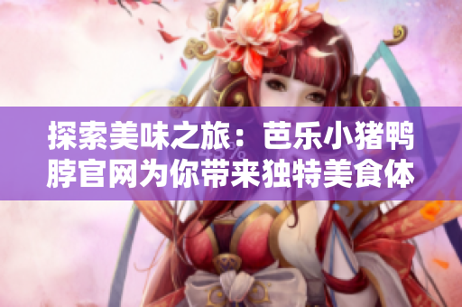 探索美味之旅：芭乐小猪鸭脖官网为你带来独特美食体验