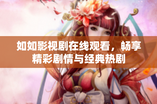 如如影视剧在线观看，畅享精彩剧情与经典热剧