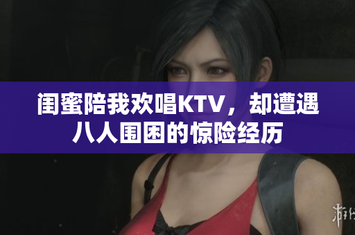 闺蜜陪我欢唱KTV，却遭遇八人围困的惊险经历
