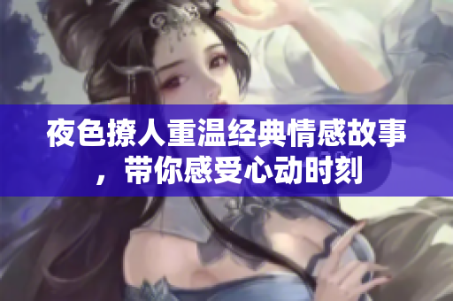 夜色撩人重温经典情感故事，带你感受心动时刻