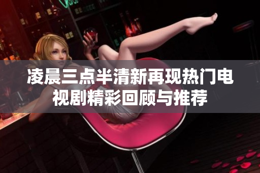 凌晨三点半清新再现热门电视剧精彩回顾与推荐