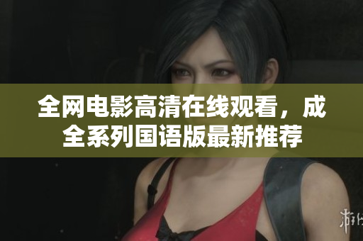全网电影高清在线观看，成全系列国语版最新推荐