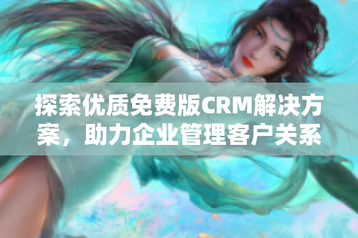 探索优质免费版CRM解决方案，助力企业管理客户关系