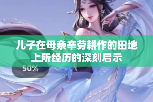 儿子在母亲辛劳耕作的田地上所经历的深刻启示
