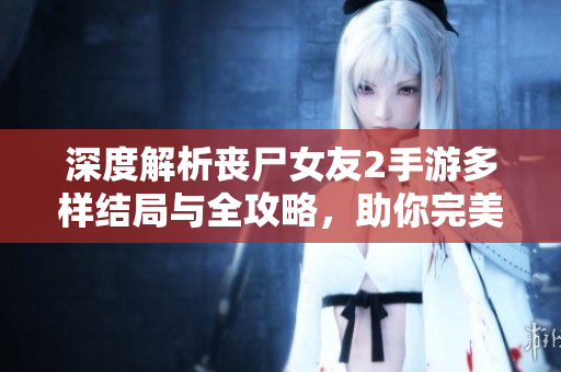 深度解析丧尸女友2手游多样结局与全攻略，助你完美收官！