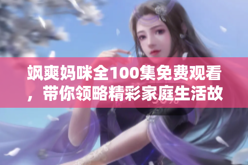 飒爽妈咪全100集免费观看，带你领略精彩家庭生活故事