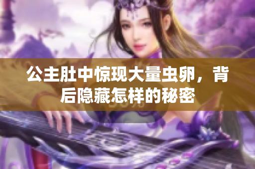 公主肚中惊现大量虫卵，背后隐藏怎样的秘密