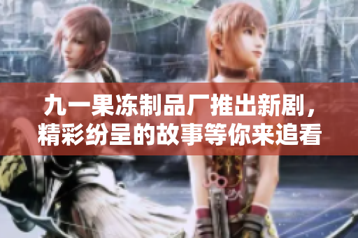 九一果冻制品厂推出新剧，精彩纷呈的故事等你来追看