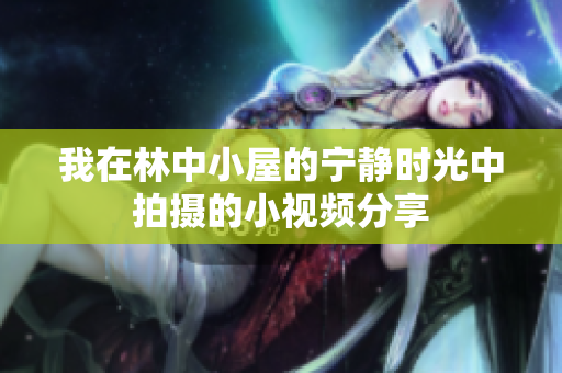 我在林中小屋的宁静时光中拍摄的小视频分享