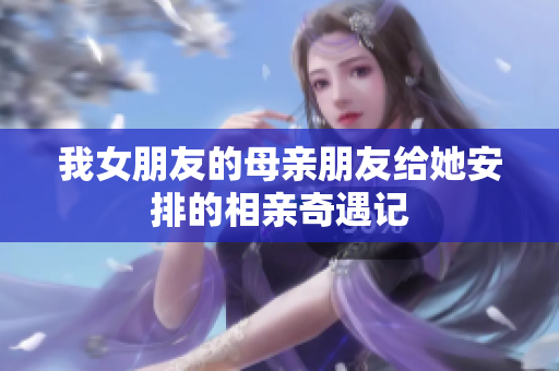 我女朋友的母亲朋友给她安排的相亲奇遇记