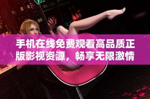 手机在线免费观看高品质正版影视资源，畅享无限激情体验
