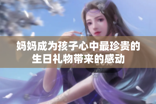 妈妈成为孩子心中最珍贵的生日礼物带来的感动