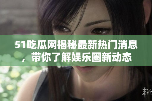 51吃瓜网揭秘最新热门消息，带你了解娱乐圈新动态