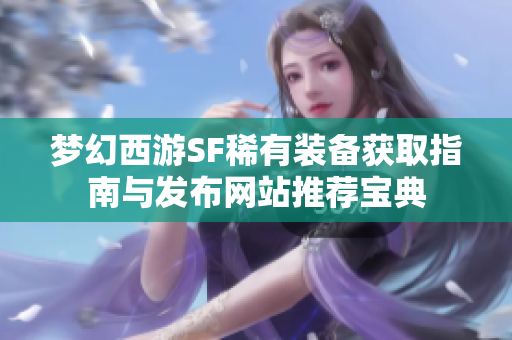 梦幻西游SF稀有装备获取指南与发布网站推荐宝典