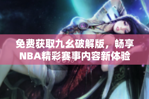 免费获取九幺破解版，畅享NBA精彩赛事内容新体验