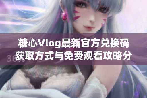 糖心Vlog最新官方兑换码获取方式与免费观看攻略分享