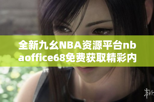 全新九幺NBA资源平台nbaoffice68免费获取精彩内容