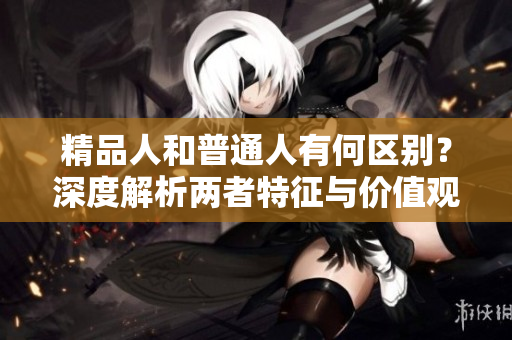 精品人和普通人有何区别？深度解析两者特征与价值观